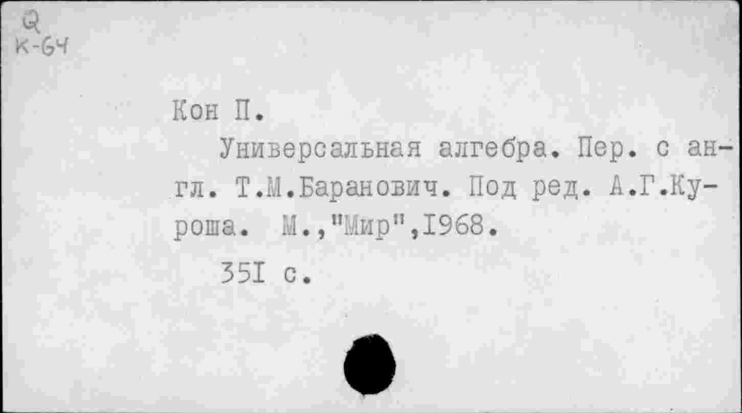 ﻿3
К-64
Кон П.
Универсальная алгебра. Пер. с англ. Т.М.Баранович. Под ред. А.Г.Ку-роша. М.,"Мир",1968.
351 с.